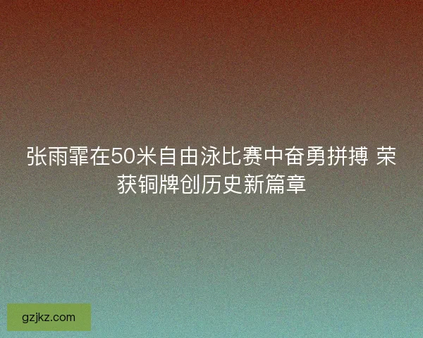 张雨霏在50米自由泳比赛中奋勇拼搏 荣获铜牌创历史新篇章