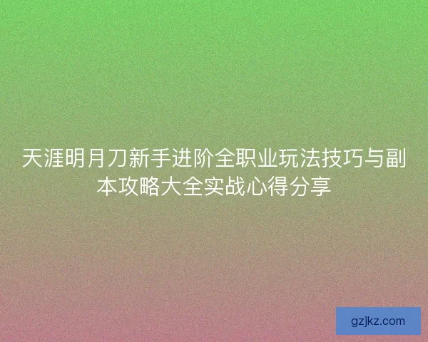 天涯明月刀新手进阶全职业玩法技巧与副本攻略大全实战心得分享