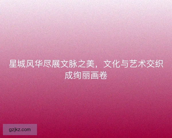 星城风华尽展文脉之美，文化与艺术交织成绚丽画卷