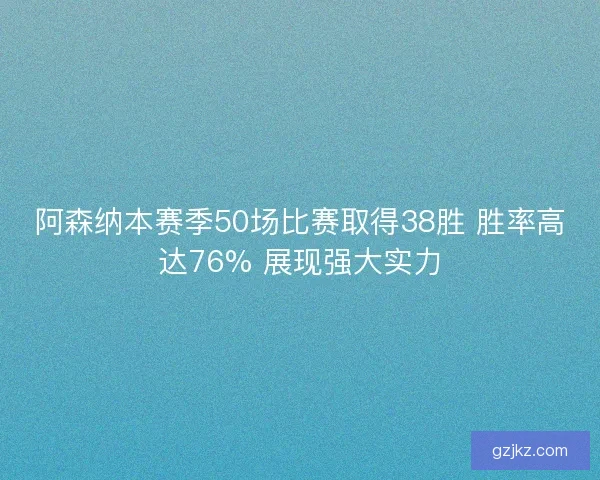 阿森纳本赛季50场比赛取得38胜 胜率高达76% 展现强大实力