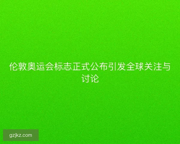 伦敦奥运会标志正式公布引发全球关注与讨论
